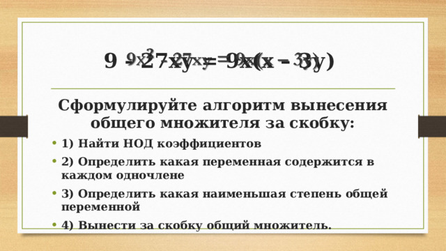 9 - 27ху = 9х(х – 3у)   Сформулируйте алгоритм вынесения общего множителя за скобку: 1) Найти НОД коэффициентов 2) Определить какая переменная содержится в каждом одночлене 3) Определить какая наименьшая степень общей переменной 4) Вынести за скобку общий множитель. 