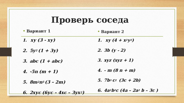 Проверь соседа Вариант 1  ху (3 - ху)  5у 2 (1 + 3у)  аbс (1 + аbс)  -5n (m + 1)  8m 2 n 5 (3 – 2m)  2хус (6ус – 4хс – 3ух 2 ) Вариант 2  ху (4 + х 2 у 2 )  3b (у - 2)  xyz (xyz + 1)  - m (8 n + m)  7b 3 c 2 (3c + 2b)  4a 2 b 2 с (4a – 2a 2 b – 3с )  