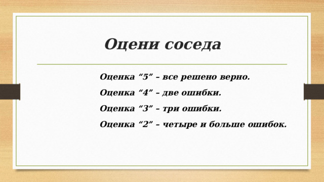 Оцени соседа Оценка “5” – все решено верно. Оценка “4” – две ошибки. Оценка “3” – три ошибки. Оценка “2” – четыре и больше ошибок.  