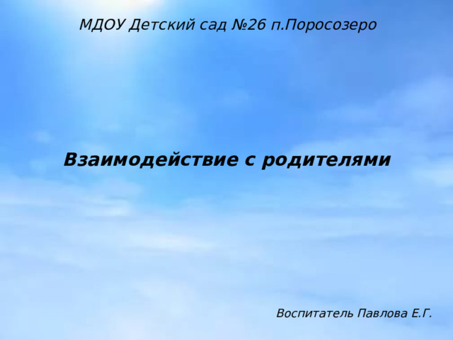 Взаимодействие с родителями МДОУ Детский сад №26 п.Поросозеро Воспитатель Павлова Е.Г.  
