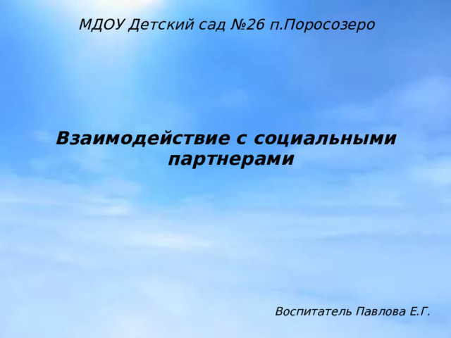 Взаимодействие с социальными партнерами  МДОУ Детский сад №26 п.Поросозеро Воспитатель Павлова Е.Г.  