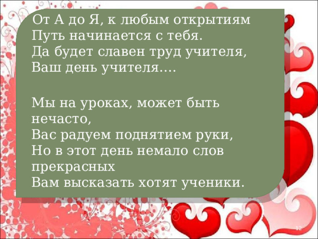 От А до Я, к любым открытиям  Путь начинается с тебя.  Да будет славен труд учителя,  Ваш день учителя….  Мы на уроках, может быть нечасто,  Вас радуем поднятием руки,  Но в этот день немало слов прекрасных  Вам высказать хотят ученики.  