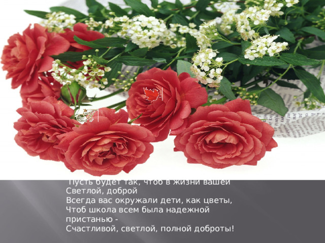                       Пусть будет так, чтоб в жизни вашей  Светлой, доброй  Всегда вас окружали дети, как цветы,  Чтоб школа всем была надежной пристанью -  Счастливой, светлой, полной доброты! 