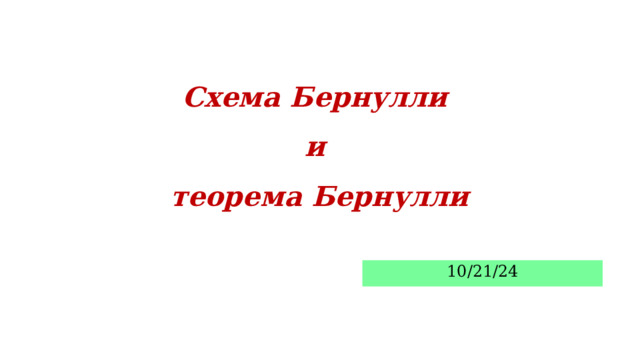 Схема Бернулли  и  теорема Бернулли 10/21/24  