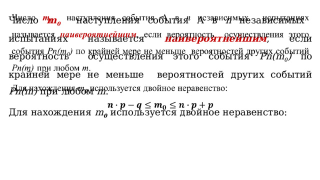 Число m 0 наступления события А в n независимых испытаниях называется наивероятнейшим , если вероятность осуществления этого события Рn(m 0 ) по крайней мере не меньше вероятностей других событий Рn(m) при любом m .   Для нахождения m 0  используется двойное неравенство:  