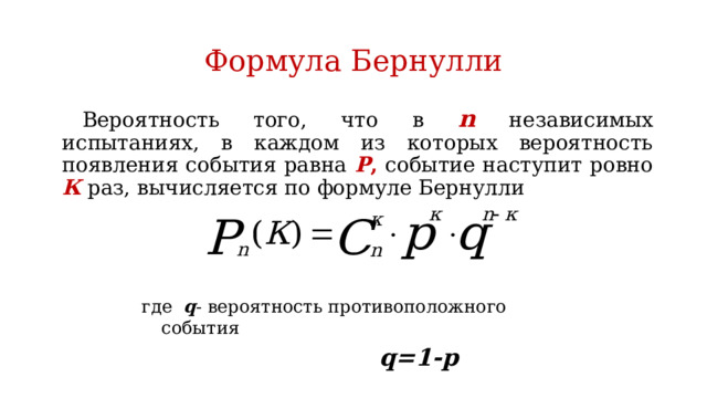 Формула Бернулли   Вероятность того, что в n независимых испытаниях, в каждом из которых вероятность появления события равна Р , событие наступит ровно К раз, вычисляется по формуле Бернулли где q - вероятность противоположного события  q=1-p 