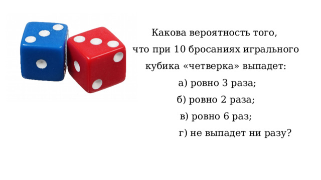 Какова вероятность того, что при 10 бросаниях игрального кубика «четверка» выпадет:  а) ровно 3 раза;  б) ровно 2 раза; в) ровно 6 раз;  г) не выпадет ни разу? 