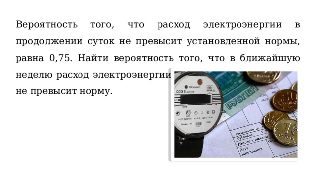 Вероятность того, что расход электроэнергии в продолжении суток не превысит установленной нормы, равна 0,75. Найти вероятность того, что в ближайшую неделю расход электроэнергии в течении четырех суток не превысит норму. 