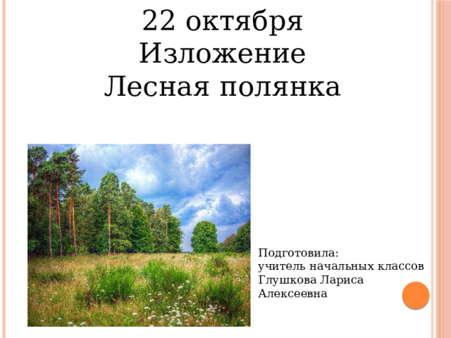 22 октября Изложение Лесная полянка Подготовила: учитель начальных классов Глушкова Лариса Алексеевна 