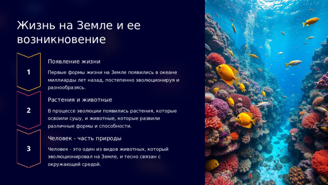 Жизнь на Земле и ее возникновение Появление жизни Первые формы жизни на Земле появились в океане миллиарды лет назад, постепенно эволюционируя и разнообразясь. Растения и животные В процессе эволюции появились растения, которые освоили сушу, и животные, которые развили различные формы и способности. Человек - часть природы Человек - это один из видов животных, который эволюционировал на Земле, и тесно связан с окружающей средой.  