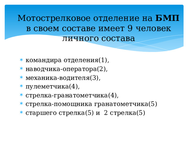 Мотострелковое отделение на БМП в своем составе имеет 9 человек личного состава командира отделения(1), наводчика-оператора(2), механика-водителя(3), пулеметчика(4), стрелка-гранатометчика(4), стрелка-помощника гранатометчика(5) старшего стрелка(5) и 2 стрелка(5)   