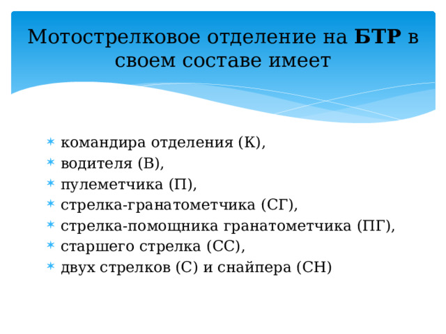 Мотострелковое отделение на БТР в своем составе имеет командира отделения (К), водителя (В), пулеметчика (П), стрелка-гранатометчика (СГ), стрелка-помощника гранатометчика (ПГ), старшего стрелка (СС), двух стрелков (С) и снайпера (СН) 