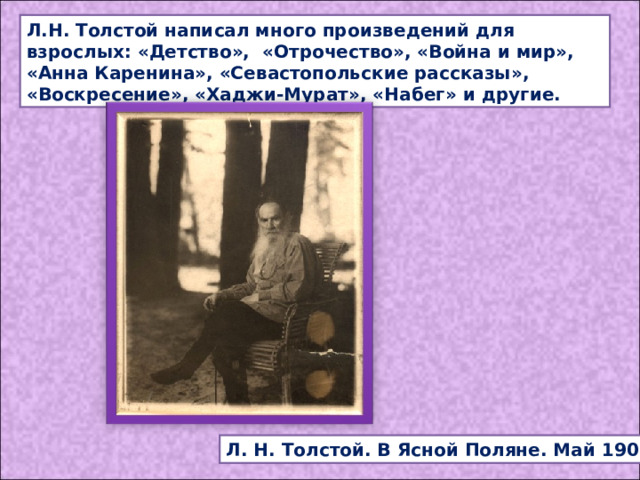 Л.Н. Толстой написал много произведений для взрослых: «Детство», «Отрочество», «Война и мир», «Анна Каренина», «Севастопольские рассказы», «Воскресение», «Хаджи-Мурат», «Набег» и другие. Л. Н. Толстой. В Ясной Поляне. Май 1908. 