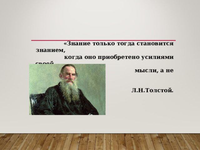 «Знание только тогда становится знанием, когда оно приобретено усилиями своей мысли, а не памятью». Л.Н.Толстой.   