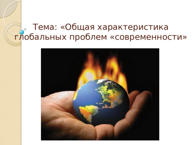  Тема: «Общая характеристика глобальных проблем «современности» 