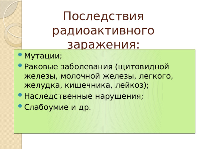 Последствия радиоактивного заражения: Мутации; Раковые заболевания (щитовидной железы, молочной железы, легкого, желудка, кишечника, лейкоз); Наследственные нарушения; Слабоумие и др. 
