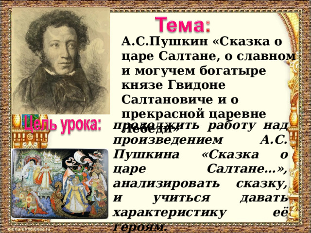 А.С.Пушкин «Сказка о царе Салтане, о славном и могучем богатыре князе Гвидоне Салтановиче и о прекрасной царевне Лебеди» продолжить работу над произведением А.С. Пушкина «Сказка о царе Салтане…», анализировать сказку, и учиться давать характеристику её героям. 