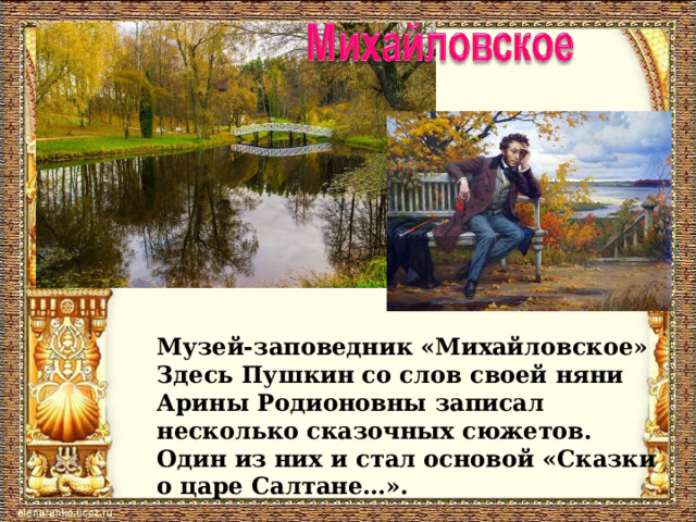 Музей-заповедник «Михайловское» Здесь Пушкин со слов своей няни Арины Родионовны записал несколько сказочных сюжетов. Один из них и стал основой «Сказки о царе Салтане…». 