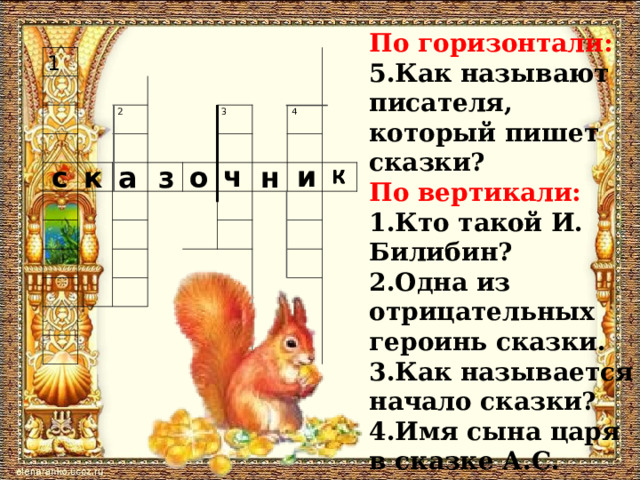 По горизонтали: 5.Как называют писателя, который пишет сказки? По вертикали: 1.Кто такой И. Билибин? 2.Одна из отрицательных героинь сказки. 3.Как называется начало сказки? 4.Имя сына царя в сказке А.С. Пушкина. 1     2         3         4                   и ч к о с н з а 