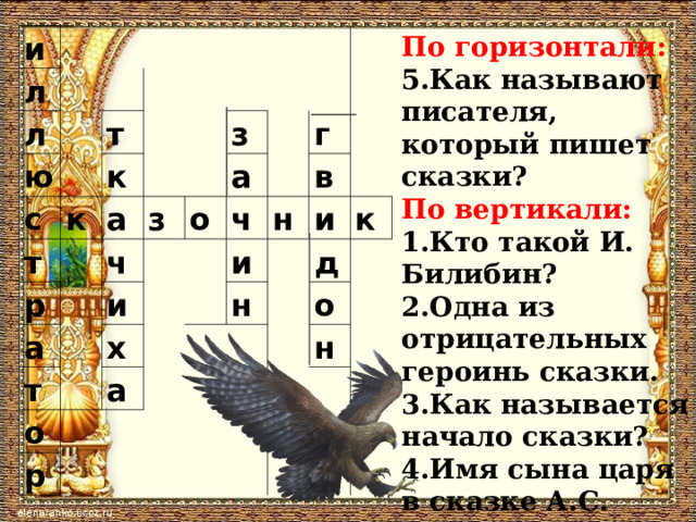 По горизонтали: 5.Как называют писателя, который пишет сказки? По вертикали: 1.Кто такой И. Билибин? 2.Одна из отрицательных героинь сказки. 3.Как называется начало сказки? 4.Имя сына царя в сказке А.С. Пушкина . и л   л   ю т с   т к к     р   а а з з ч     т и а   о ч   г х о р и   н   в а   н     и д     к   о н   