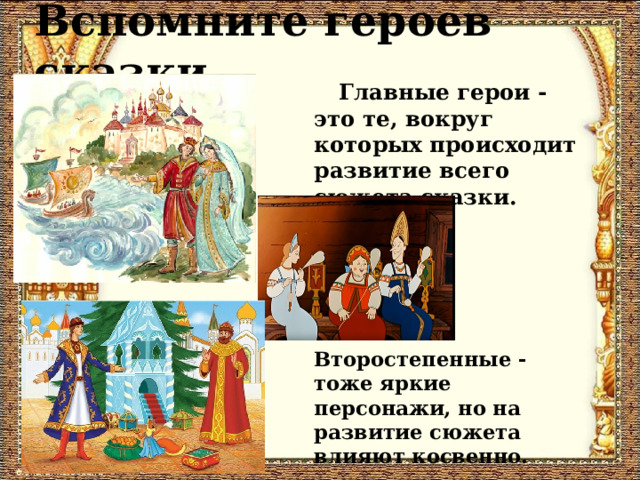 Вспомните героев сказки .    Главные герои - это те, вокруг которых происходит развитие всего сюжета сказки. Второстепенные - тоже яркие персонажи, но на развитие сюжета влияют косвенно. 