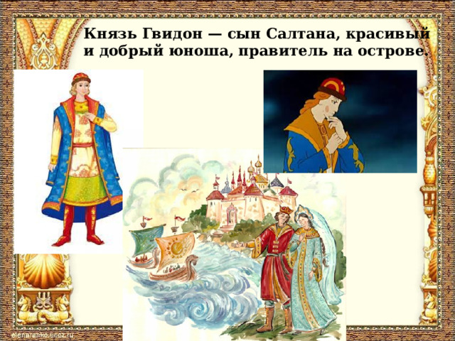Князь Гвидон — сын Салтана, красивый и добрый юноша, правитель на острове.  