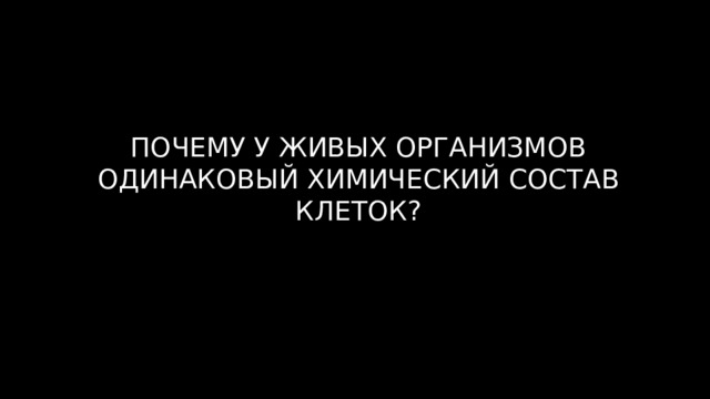 ПОЧЕМУ У ЖИВЫХ ОРГАНИЗМОВ ОДИНАКОВЫЙ ХИМИЧЕСКИЙ СОСТАВ КЛЕТОК? 