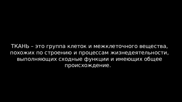 ТКАНЬ – это группа клеток и межклеточного вещества, похожих по строению и процессам жизнедеятельности, выполняющих сходные функции и имеющих общее происхождение. 