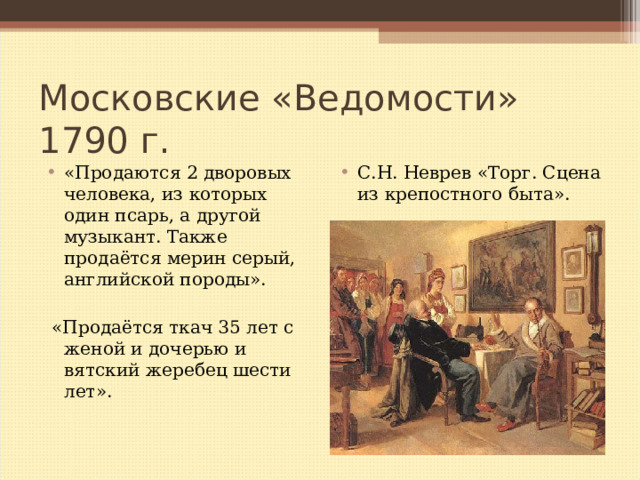 Московские «Ведомости» 1790 г. «Продаются 2 дворовых человека, из которых один псарь, а другой музыкант. Также продаётся мерин серый, английской породы».  С.Н. Неврев «Торг. Сцена из крепостного быта».  «Продаётся ткач 35 лет с женой и дочерью и вятский жеребец шести лет». 