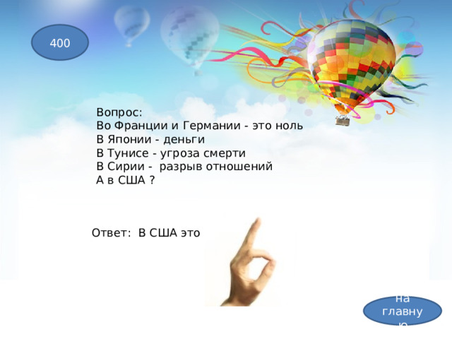 400 Вопрос: Во Франции и Германии - это ноль  В Японии - деньги  В Тунисе - угроза смерти  В Сирии -  разрыв отношений  А в США ? Ответ: В США это ОК. на главную 
