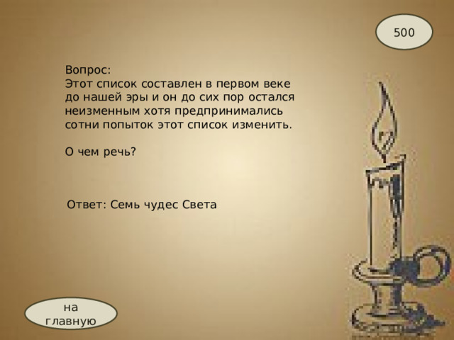 500 Вопрос: Этот список составлен в первом веке до нашей эры и он до сих пор остался неизменным хотя предпринимались сотни попыток этот список изменить.   О чем речь? Ответ: Семь чудес Света на главную 