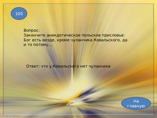 100 Вопрос: Закончите анекдотическое польское присловье: Бог есть везде, кроме чуланчика Ковальского, да и то потому... Ответ: что у Ковальского нет чуланчика На главную 