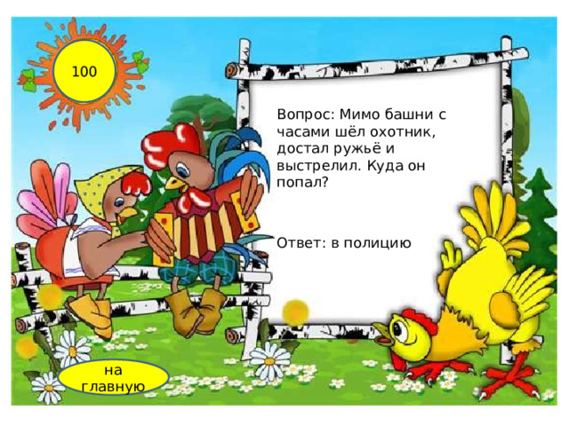 100 Вопрос: Мимо башни с часами шёл охотник, достал ружьё и выстрелил. Куда он попал? Ответ: в полицию на главную 