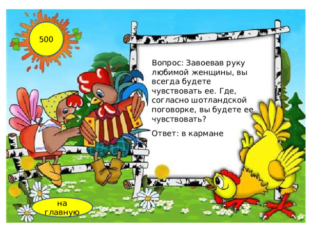500 Вопрос: Завоевав руку любимой женщины, вы всегда будете чувствовать ее. Где, согласно шотландской поговорке, вы будете ее чувствовать?   Ответ: в кармане на главную 