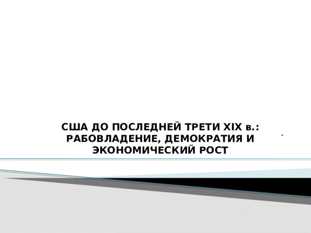 США ДО ПОСЛЕДНЕЙ ТРЕТИ XIX в.: РАБОВЛАДЕНИЕ, ДЕМОКРАТИЯ И ЭКОНОМИЧЕСКИЙ РОСТ   . 