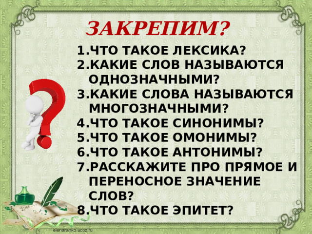 ЗАКРЕПИМ? ЧТО ТАКОЕ ЛЕКСИКА? КАКИЕ СЛОВ НАЗЫВАЮТСЯ ОДНОЗНАЧНЫМИ? КАКИЕ СЛОВА НАЗЫВАЮТСЯ МНОГОЗНАЧНЫМИ? ЧТО ТАКОЕ СИНОНИМЫ? ЧТО ТАКОЕ ОМОНИМЫ? ЧТО ТАКОЕ АНТОНИМЫ? РАССКАЖИТЕ ПРО ПРЯМОЕ И ПЕРЕНОСНОЕ ЗНАЧЕНИЕ СЛОВ? ЧТО ТАКОЕ ЭПИТЕТ? 