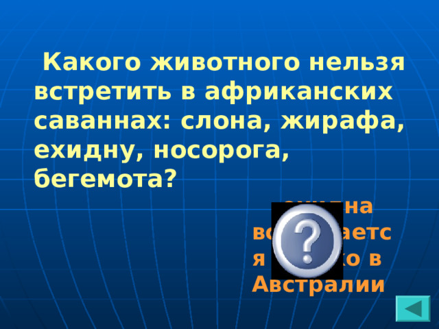  Какого животного нельзя встретить в африканских саваннах: слона, жирафа, ехидну, носорога, бегемота?  ехидна встречается только в Австралии 