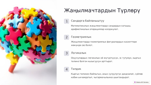 Жаңылмачтардын Түрлөрү Сандарга байланыштуу 1 Математикалык жаңылмачтарда сандардын катышы, арифметикалык операциялар колдонулат. Геометриялык 2 Жаңылмачтарда геометриялык фигуралардын касиеттери жөнүндө сөз болот. Логикалык 3 Окуучулардын логикалык ой жүгүртүүсүн, эс тутумун, кыргыз тилине болгон кызыгуусун арттырат. Тилдик 4 Кыргыз тилинин байлыгын, анын сулуулугун даңазалап, сүйлөө кебин ыкчамдатып, чыгармачылыкка шыктандырат.  