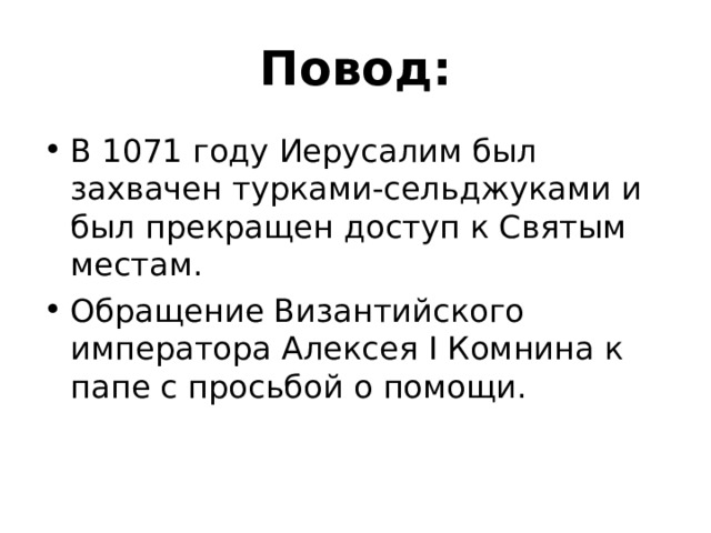 Повод: В 1071 году Иерусалим был захвачен турками-сельджуками и был прекращен доступ к Святым местам. Обращение Византийского императора Алексея I Комнина к папе с просьбой о помощи. 