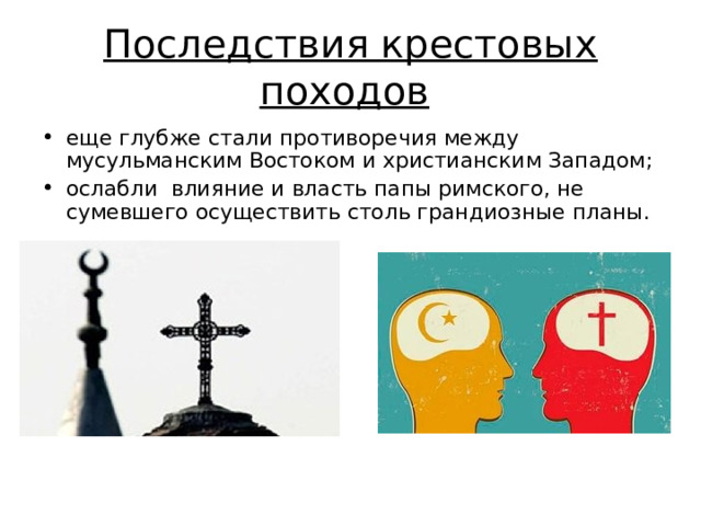 Последствия крестовых походов  еще глубже стали противоречия между мусульманским Востоком и христианским Западом; ослабли влияние и власть папы римского, не сумевшего осуществить столь грандиозные планы. 