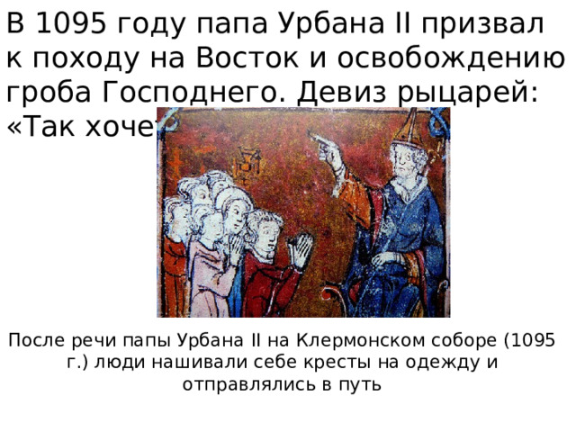 В 1095 году папа Урбана II призвал к походу на Восток и освобождению гроба Господнего. Девиз рыцарей: «Так хочет Бог».   После речи папы Урбана II на Клермонском соборе (1095 г.) люди нашивали себе кресты на одежду и отправлялись в путь 