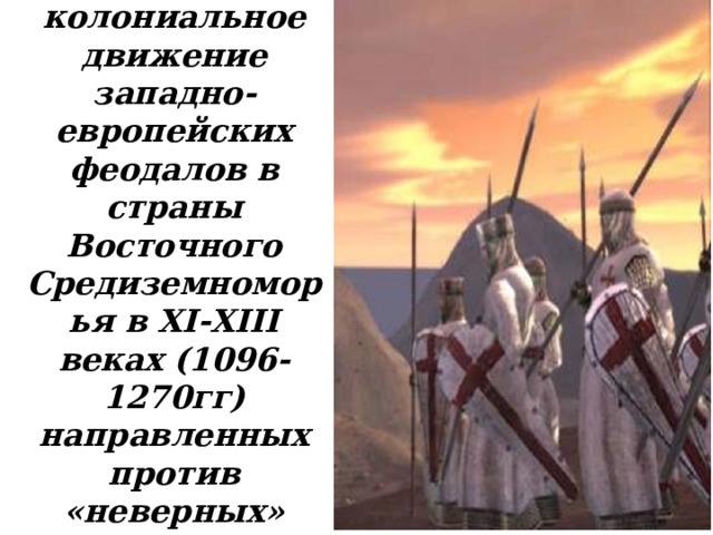 Крестовые походы – военно-колониальное движение западно-европейских феодалов в страны Восточного Средиземноморья в XI - XIII веках (1096-1270гг)  направленных против «неверных» (мусульман, язычников, православных). 