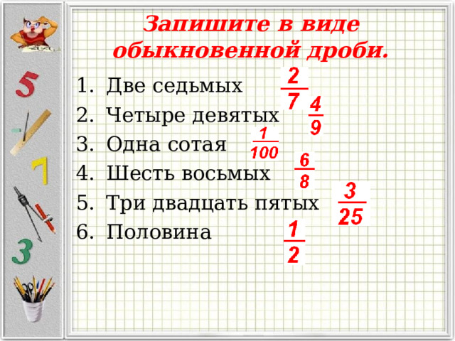 Запишите в виде обыкновенной дроби. Две седьмых Четыре девятых Одна сотая Шесть восьмых Три двадцать пятых Половина 