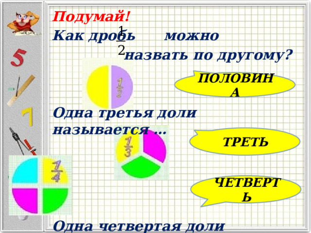 Подумай! Как дробь можно назвать по другому?   Одна третья доли называется …     Одна четвертая доли называется… ПОЛОВИНА ТРЕТЬ ЧЕТВЕРТЬ 