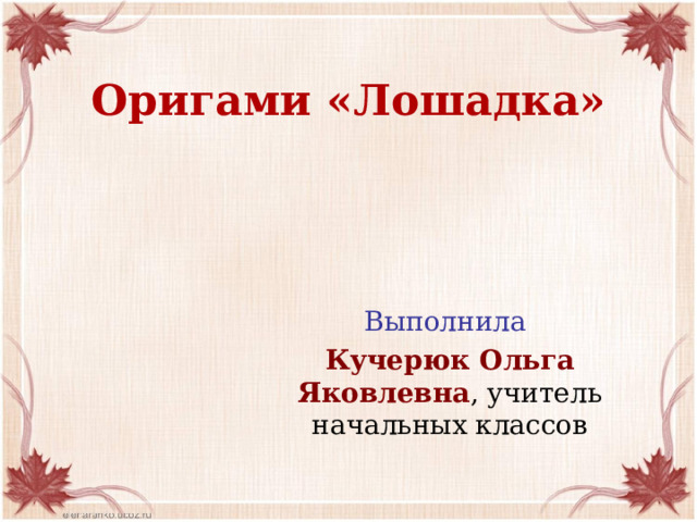 Оригами «Лошадка» Выполнила Кучерюк Ольга Яковлевна , учитель начальных классов 