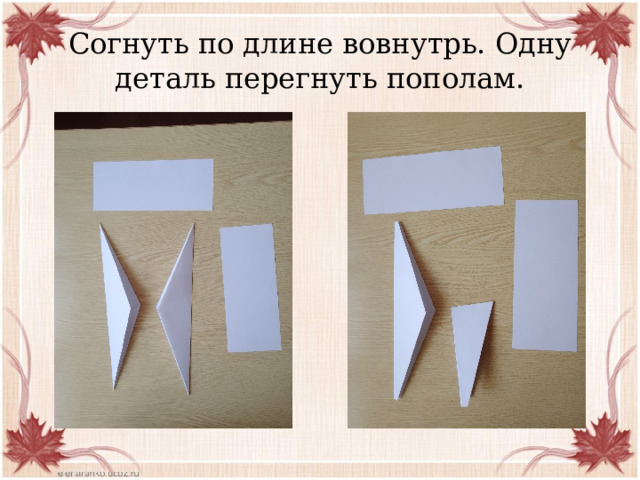 Согнуть по длине вовнутрь. Одну деталь перегнуть пополам. 