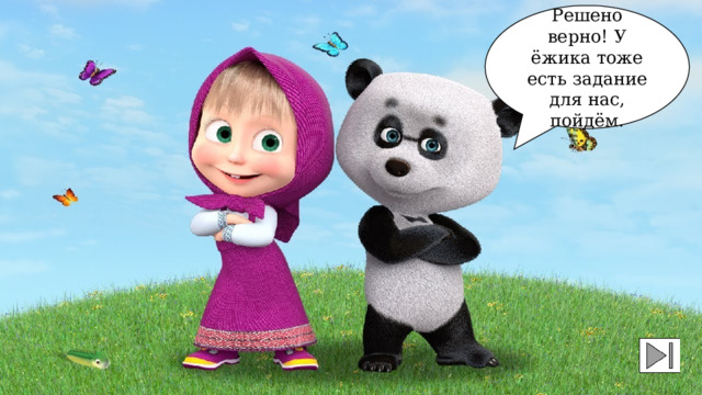 Решено верно! У ёжика тоже есть задание для нас, пойдём. 