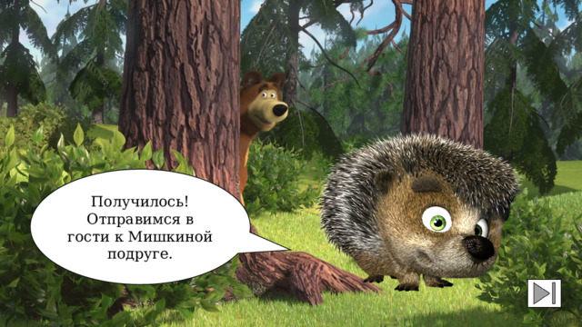 Получилось! Отправимся в гости к Мишкиной подруге. 