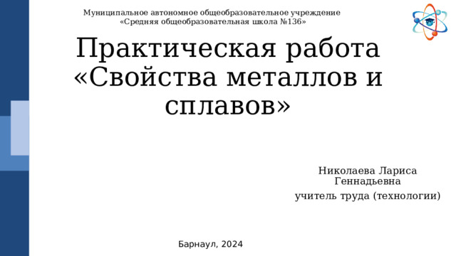 Муниципальное автономное общеобразовательное учреждение  «Средняя общеобразовательная школа №136» Практическая работа «Свойства металлов и сплавов» Николаева Лариса Геннадьевна учитель труда (технологии) Барнаул, 2024 