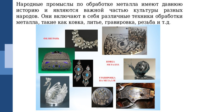 Народные промыслы по обработке металла имеют давнюю историю и являются важной частью культуры разных народов. Они включают в себя различные техники обработки металла, такие как ковка, литье, гравировка, резьба и т.д . 